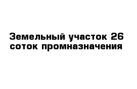 Земельный участок 26 соток промназначения       